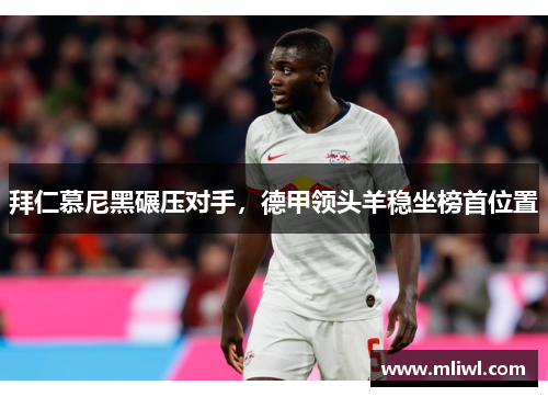 拜仁慕尼黑碾压对手，德甲领头羊稳坐榜首位置