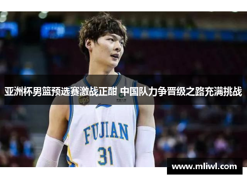 亚洲杯男篮预选赛激战正酣 中国队力争晋级之路充满挑战