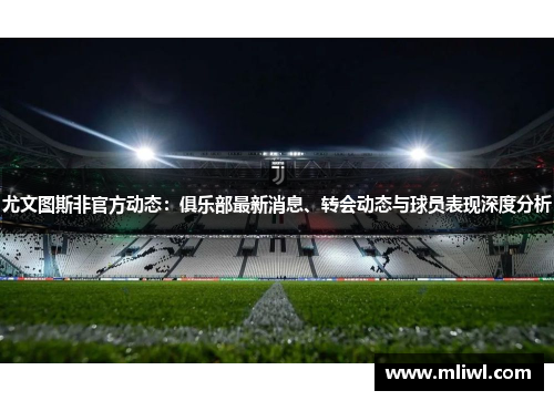 尤文图斯非官方动态：俱乐部最新消息、转会动态与球员表现深度分析