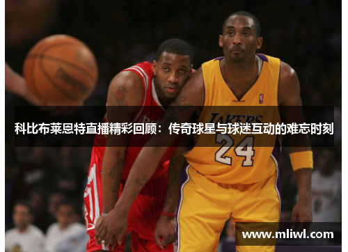 科比布莱恩特直播精彩回顾：传奇球星与球迷互动的难忘时刻