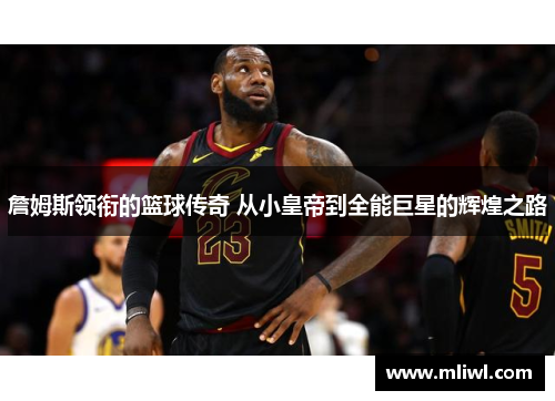 詹姆斯领衔的篮球传奇 从小皇帝到全能巨星的辉煌之路