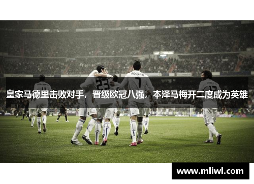 皇家马德里击败对手，晋级欧冠八强，本泽马梅开二度成为英雄