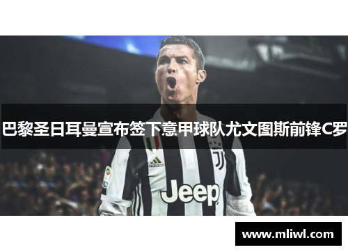巴黎圣日耳曼宣布签下意甲球队尤文图斯前锋C罗