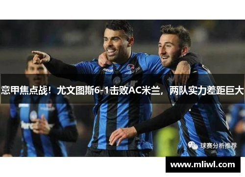 意甲焦点战！尤文图斯6-1击败AC米兰，两队实力差距巨大