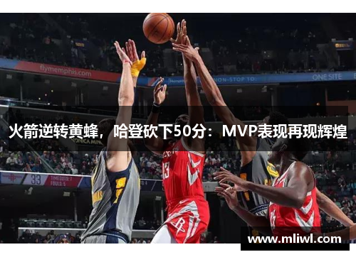 火箭逆转黄蜂，哈登砍下50分：MVP表现再现辉煌