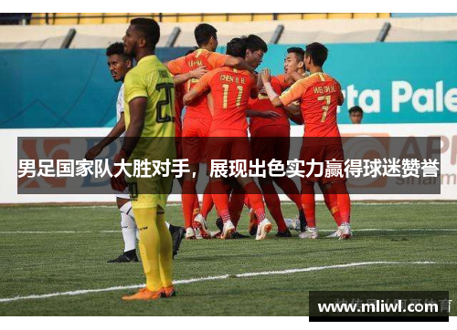 男足国家队大胜对手，展现出色实力赢得球迷赞誉
