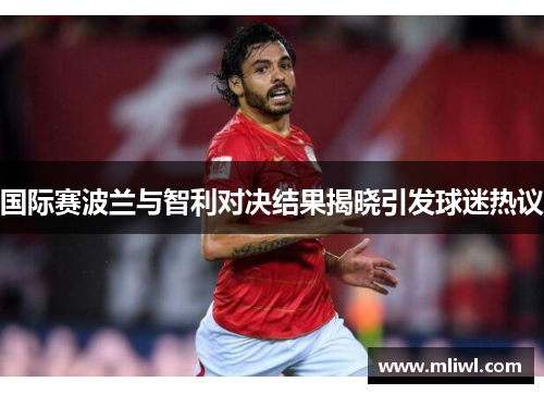 国际赛波兰与智利对决结果揭晓引发球迷热议