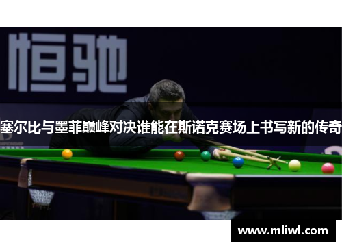 塞尔比与墨菲巅峰对决谁能在斯诺克赛场上书写新的传奇