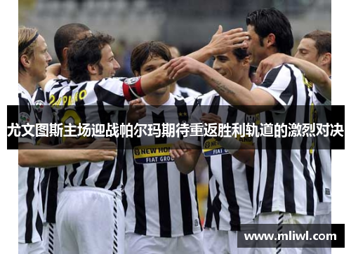 尤文图斯主场迎战帕尔玛期待重返胜利轨道的激烈对决
