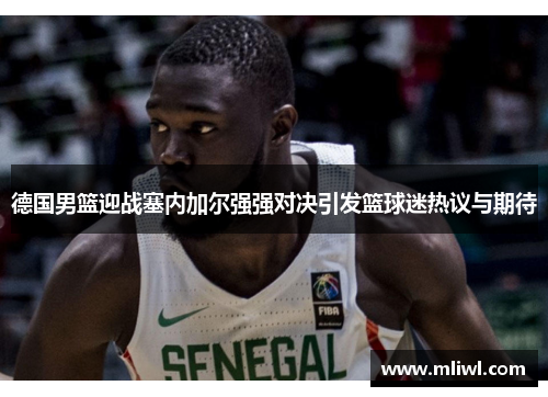 德国男篮迎战塞内加尔强强对决引发篮球迷热议与期待