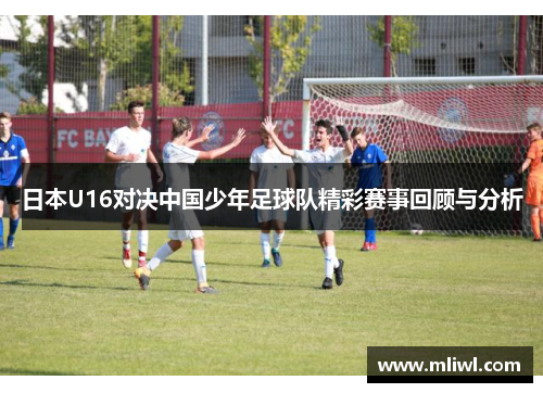 日本U16对决中国少年足球队精彩赛事回顾与分析