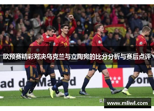 欧预赛精彩对决乌克兰与立陶宛的比分分析与赛后点评
