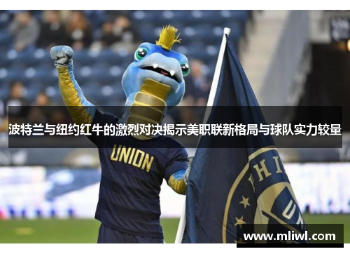 波特兰与纽约红牛的激烈对决揭示美职联新格局与球队实力较量