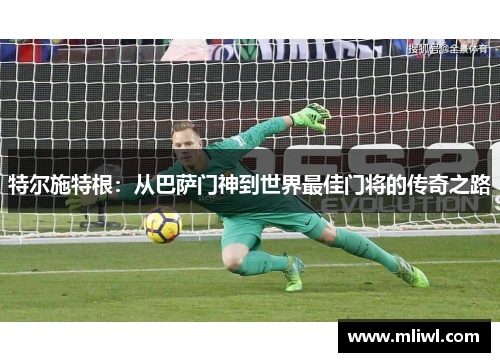 特尔施特根：从巴萨门神到世界最佳门将的传奇之路