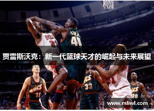 贾雷斯沃克：新一代篮球天才的崛起与未来展望