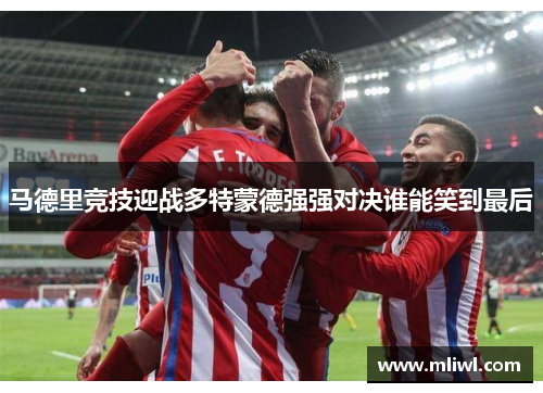 马德里竞技迎战多特蒙德强强对决谁能笑到最后