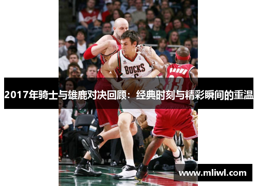 2017年骑士与雄鹿对决回顾：经典时刻与精彩瞬间的重温
