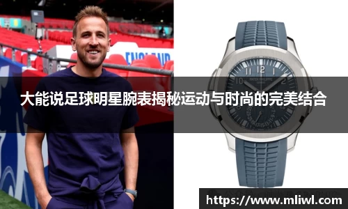 大能说足球明星腕表揭秘运动与时尚的完美结合